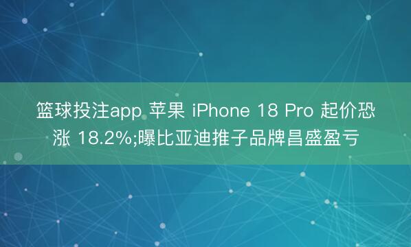 篮球投注app 苹果 iPhone 18 Pro 起价恐涨 18.2%;曝比亚迪推子品牌昌盛盈亏