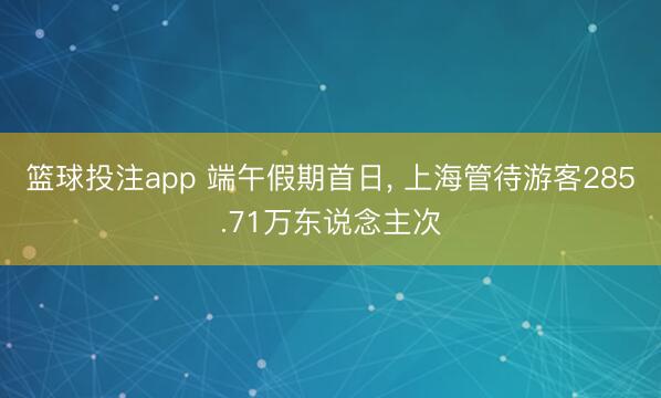 篮球投注app 端午假期首日， 上海管待游客285.71万东说念主次
