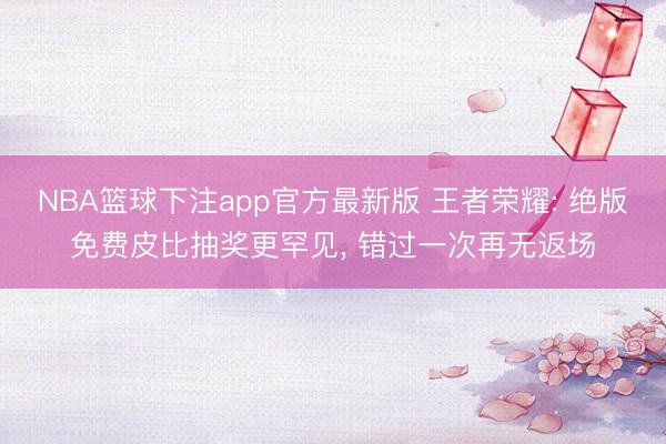 NBA篮球下注app官方最新版 王者荣耀: 绝版免费皮比抽奖更罕见, 错过一次再无返场